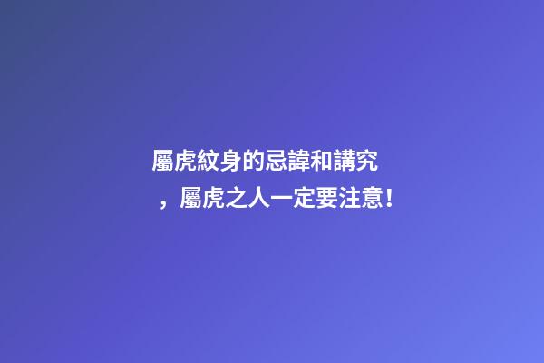 屬虎紋身的忌諱和講究，屬虎之人一定要注意！